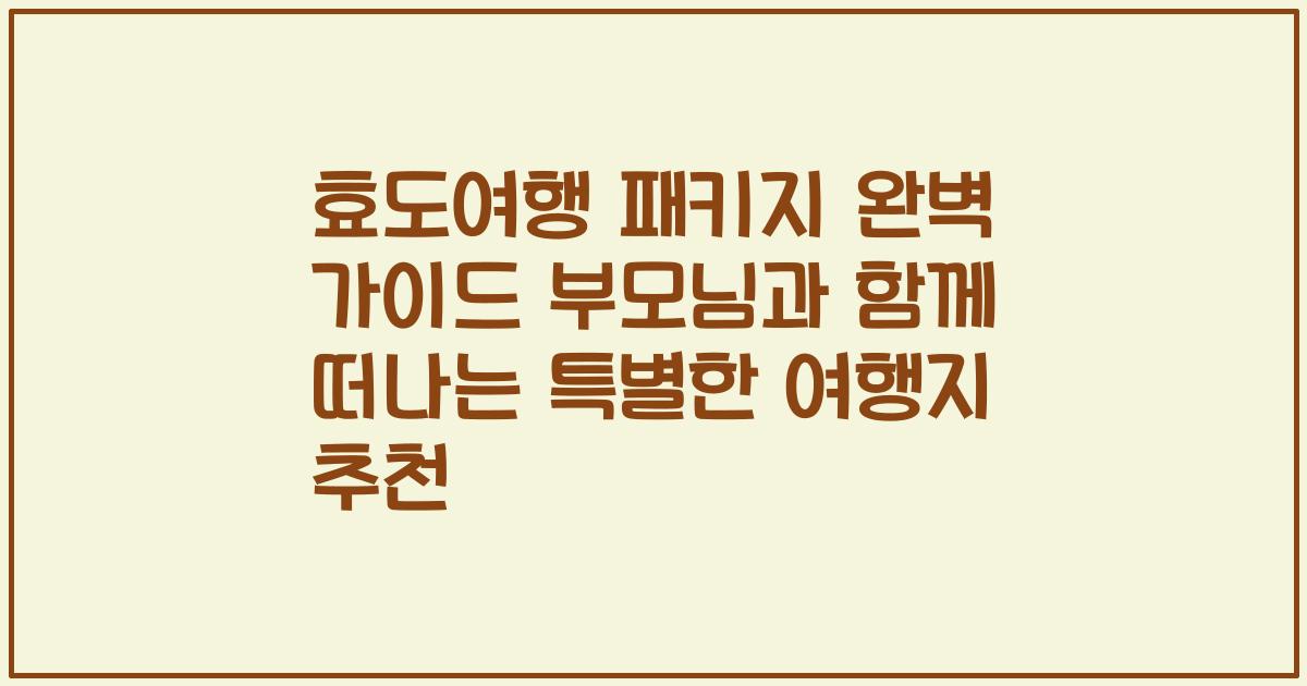 효도여행 패키지 완벽 가이드 부모님과 함께 떠나는 특별한 여행지 추천