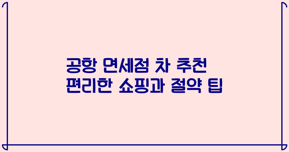 공항 면세점 차 추천 편리한 쇼핑과 절약 팁