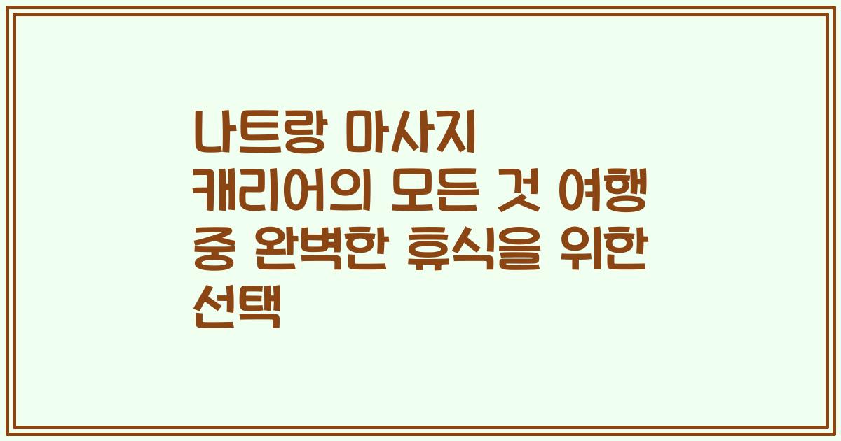 나트랑 마사지 캐리어의 모든 것 여행 중 완벽한 휴식을 위한 선택