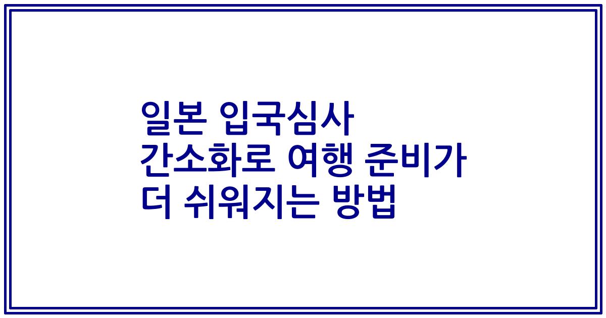 일본 입국심사 간소화로 여행 준비가 더 쉬워지는 방법
