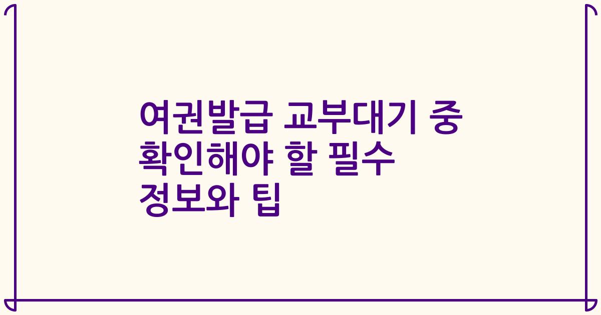 여권발급 교부대기 중 확인해야 할 필수 정보와 팁