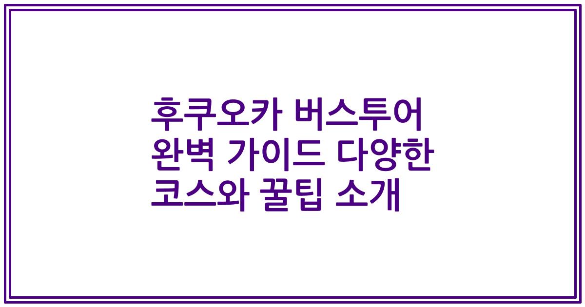 후쿠오카 버스투어 완벽 가이드 다양한 코스와 꿀팁 소개