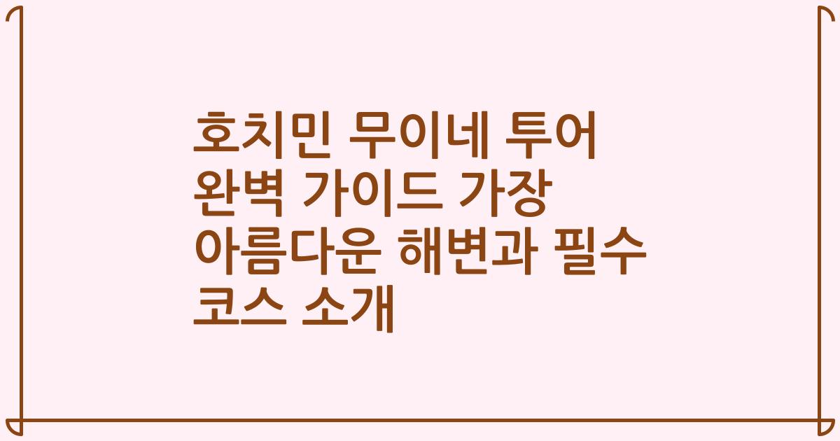 호치민 무이네 투어 완벽 가이드 가장 아름다운 해변과 필수 코스 소개