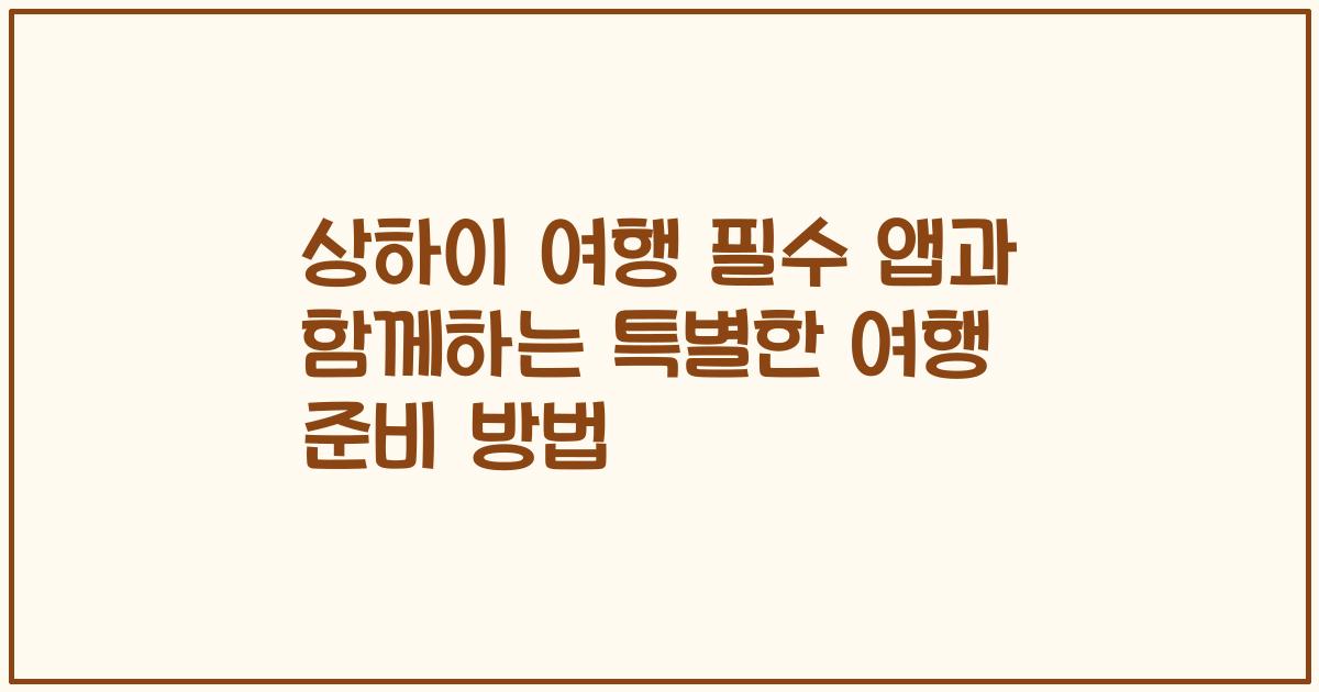 상하이 여행 필수 앱과 함께하는 특별한 여행 준비 방법