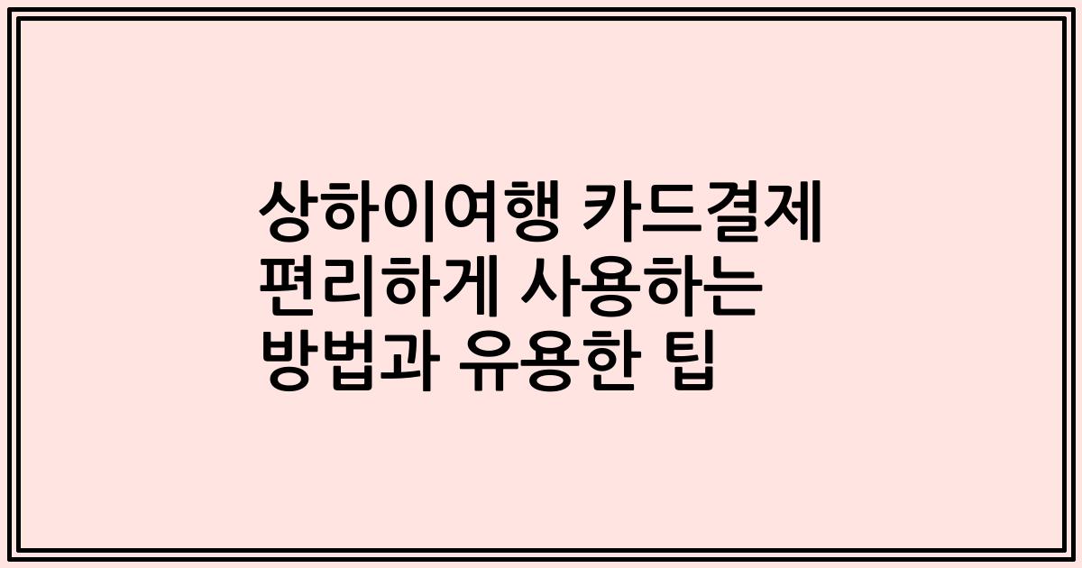 상하이여행 카드결제 편리하게 사용하는 방법과 유용한 팁