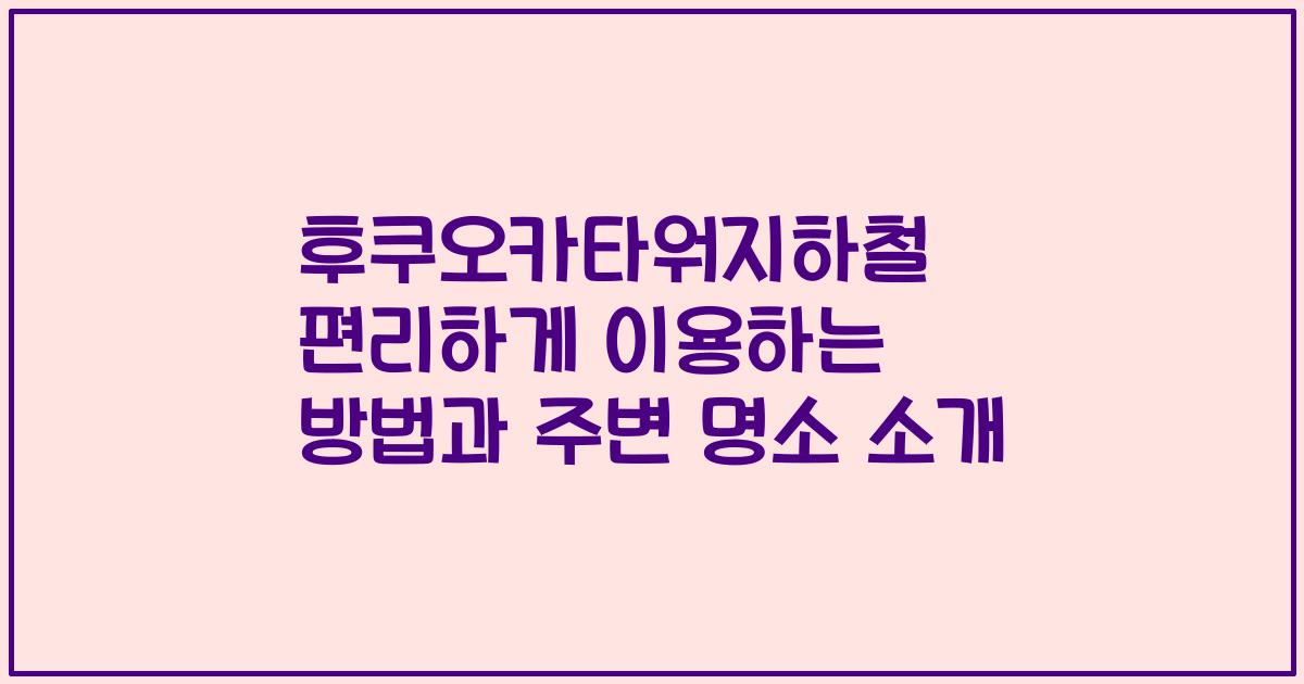 후쿠오카타워지하철 편리하게 이용하는 방법과 주변 명소 소개