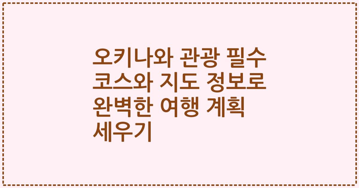 오키나와 관광 필수 코스와 지도 정보로 완벽한 여행 계획 세우기