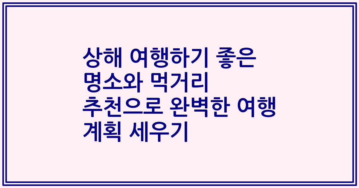 상해 여행하기 좋은 명소와 먹거리 추천으로 완벽한 여행 계획 세우기