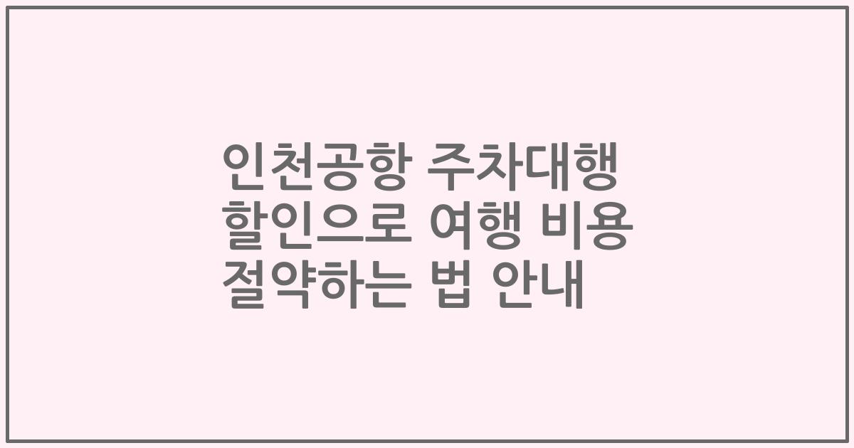 인천공항 주차대행 할인으로 여행 비용 절약하는 법 안내