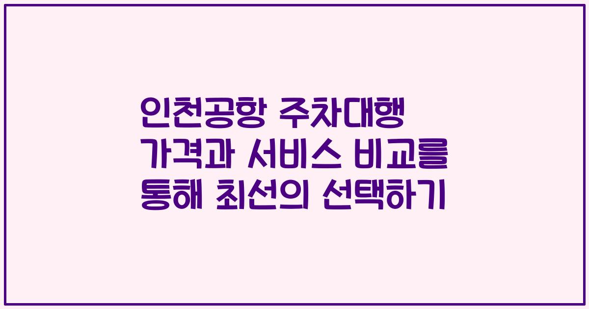 인천공항 주차대행 가격과 서비스 비교를 통해 최선의 선택하기