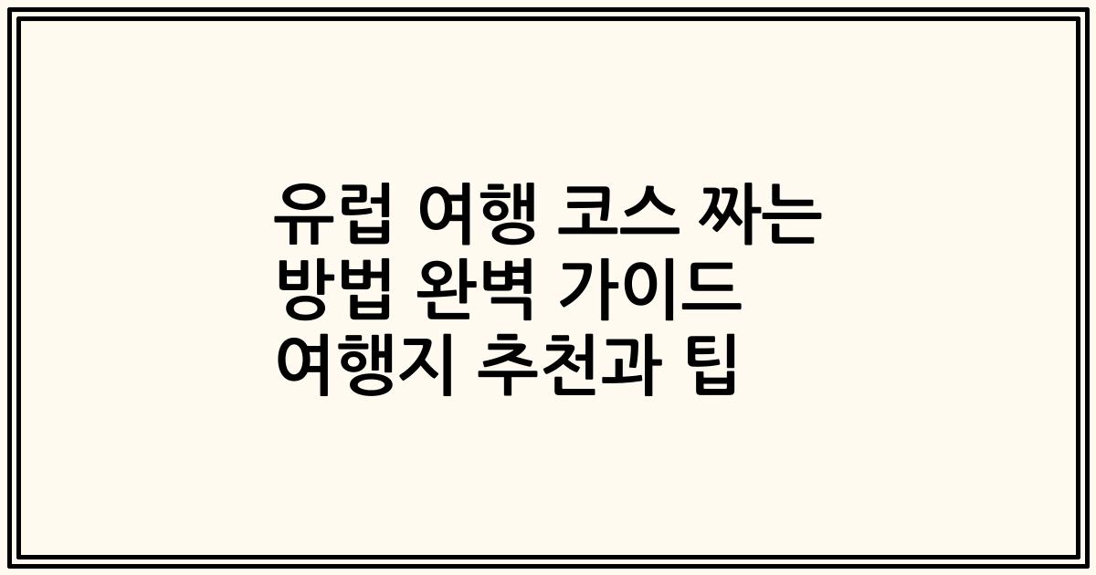 유럽 여행 코스 짜는 방법 완벽 가이드 여행지 추천과 팁