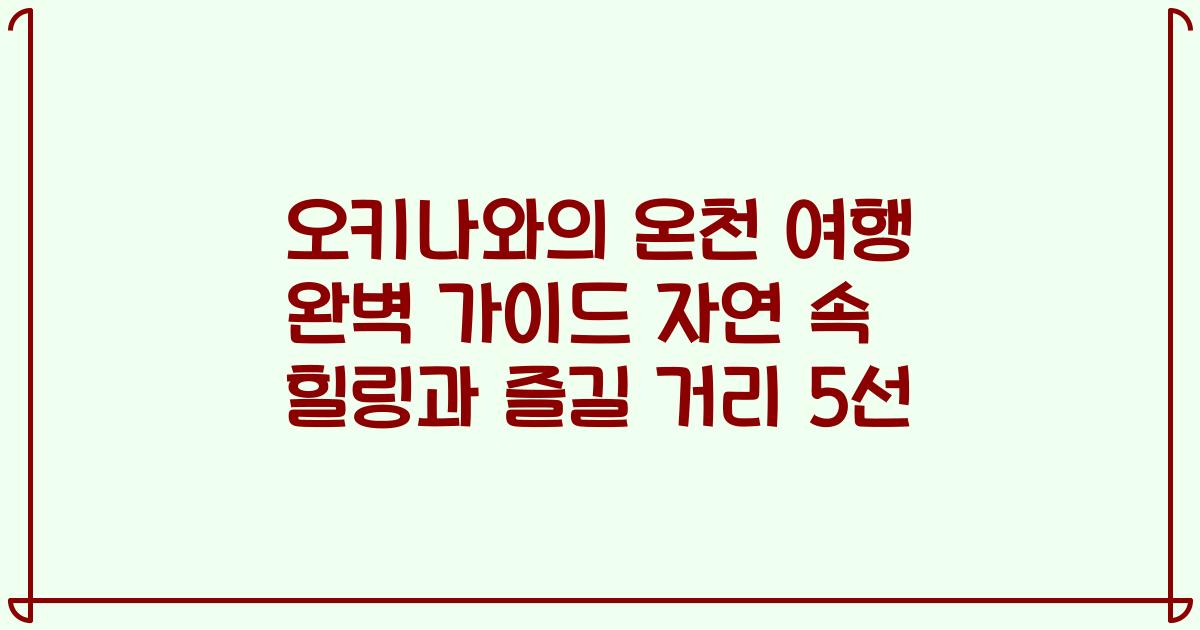 오키나와의 온천 여행 완벽 가이드 자연 속 힐링과 즐길 거리 5선