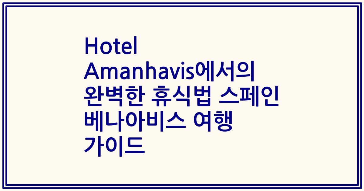 Hotel Amanhavis에서의 완벽한 휴식법 스페인 베나아비스 여행 가이드