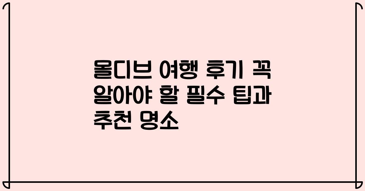 몰디브 여행 후기 꼭 알아야 할 필수 팁과 추천 명소