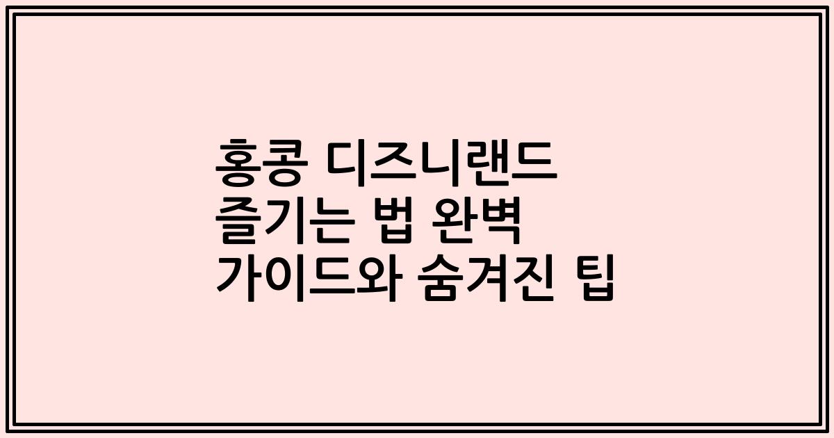 홍콩 디즈니랜드 즐기는 법 완벽 가이드와 숨겨진 팁