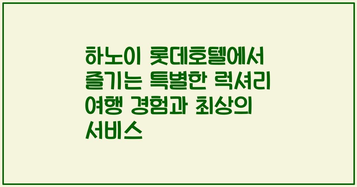 하노이 롯데호텔에서 즐기는 특별한 럭셔리 여행 경험과 최상의 서비스