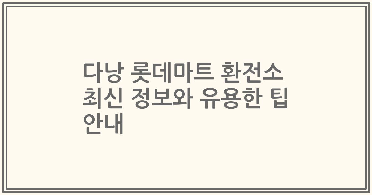 다낭 롯데마트 환전소 최신 정보와 유용한 팁 안내