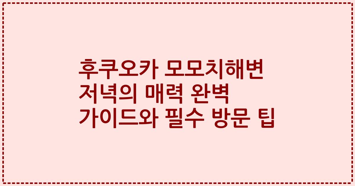 후쿠오카 모모치해변 저녁의 매력 완벽 가이드와 필수 방문 팁