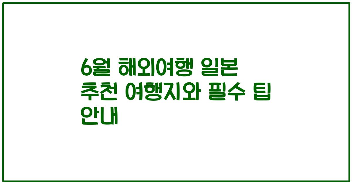 6월 해외여행 일본 추천 여행지와 필수 팁 안내