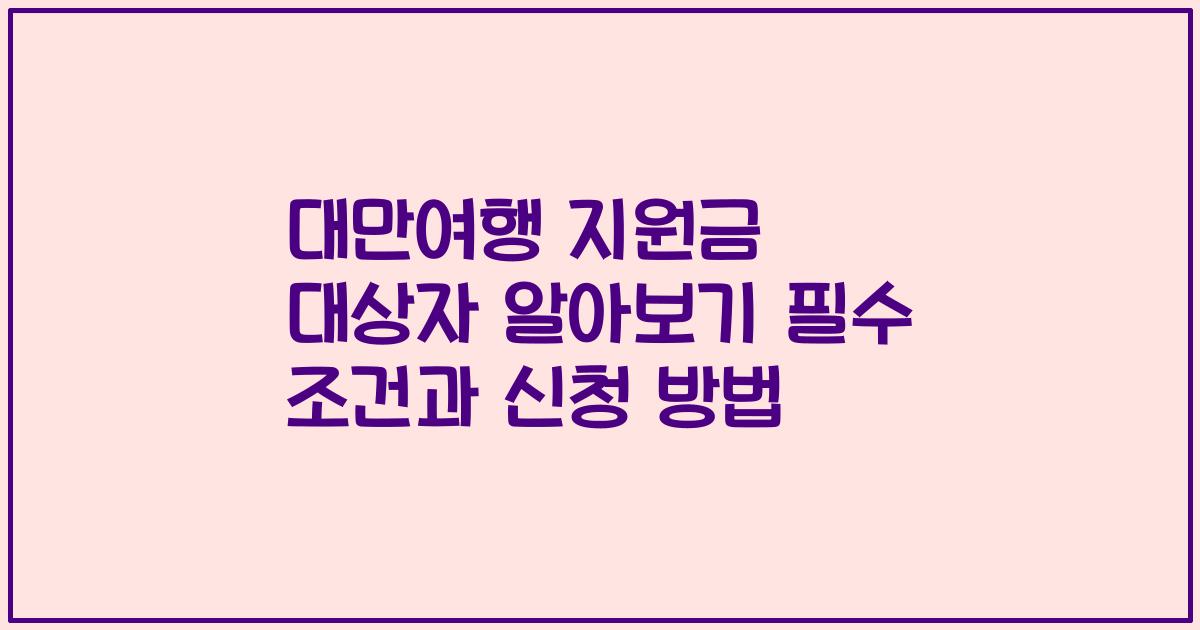 대만여행 지원금 대상자 알아보기 필수 조건과 신청 방법