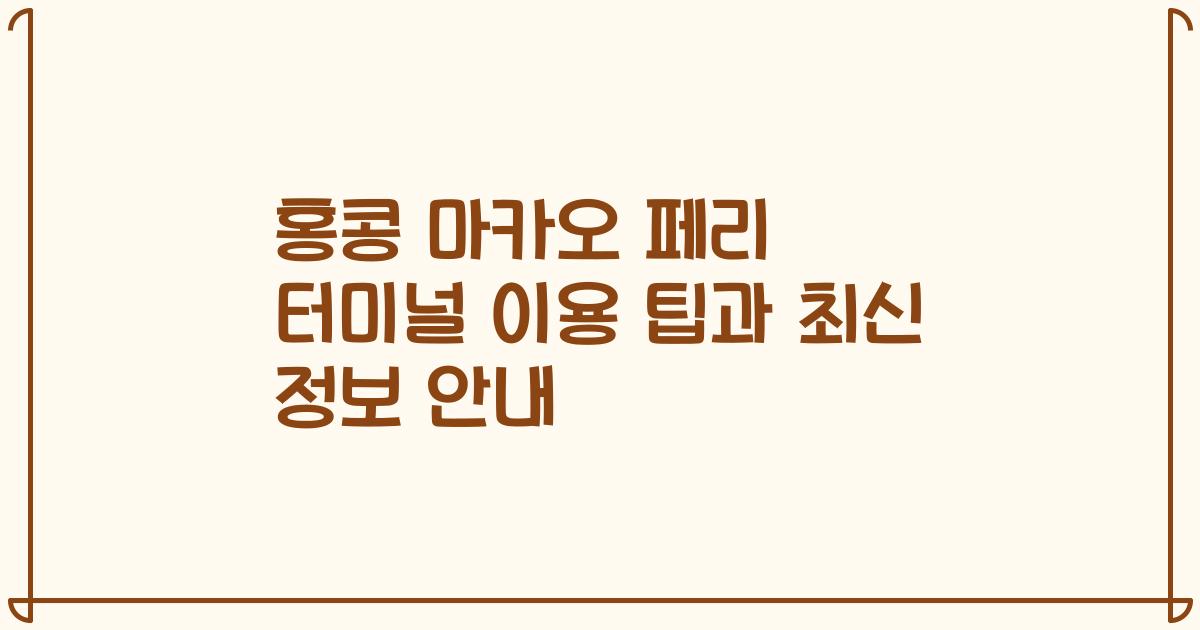 홍콩 마카오 페리 터미널 이용 팁과 최신 정보 안내