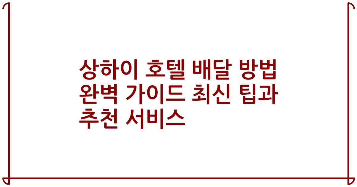 상하이 호텔 배달 방법 완벽 가이드 최신 팁과 추천 서비스
