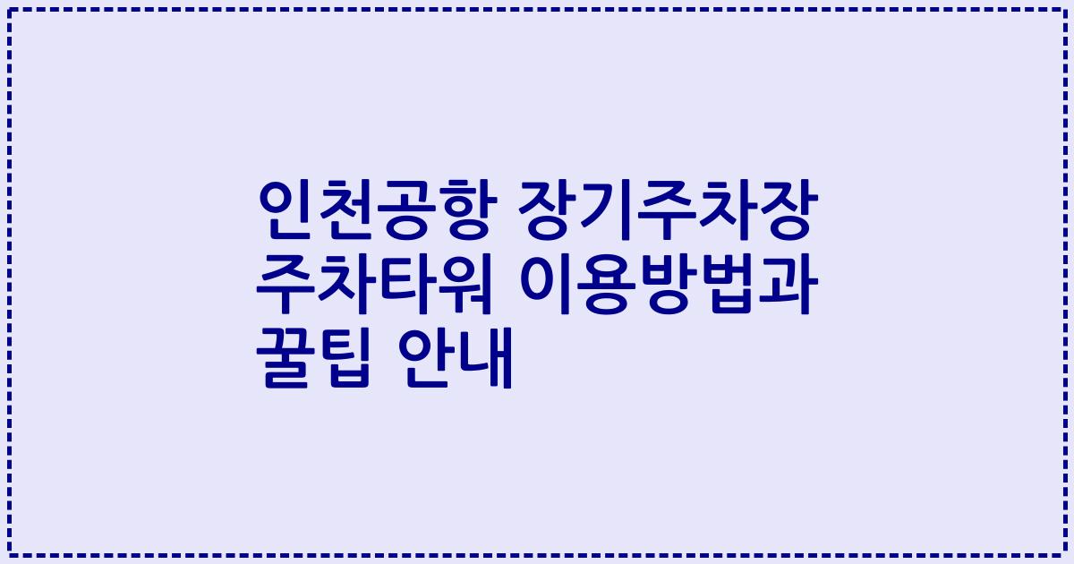 인천공항 장기주차장 주차타워 이용방법과 꿀팁 안내