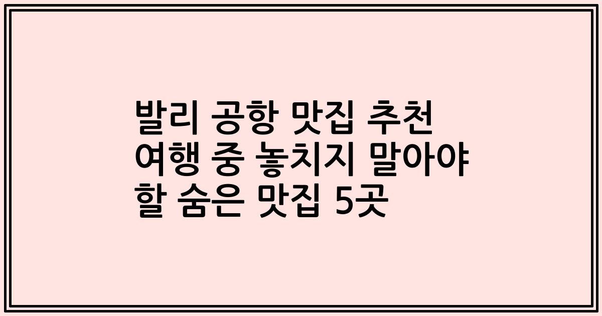 발리 공항 맛집 추천 여행 중 놓치지 말아야 할 숨은 맛집 5곳