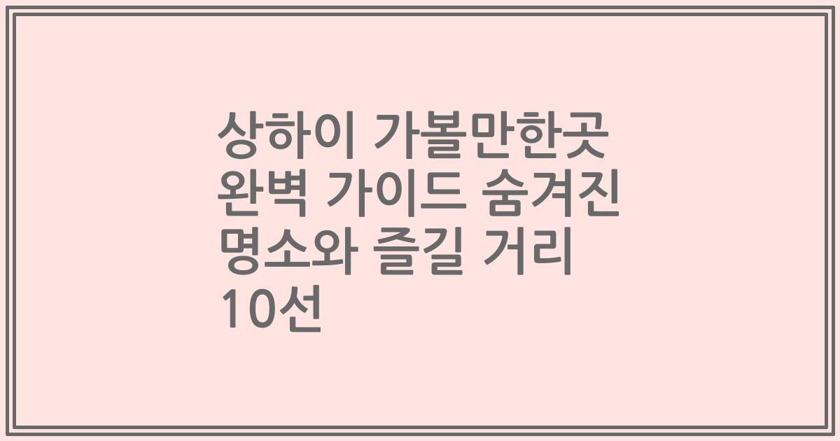 상하이 가볼만한곳 완벽 가이드 숨겨진 명소와 즐길 거리 10선