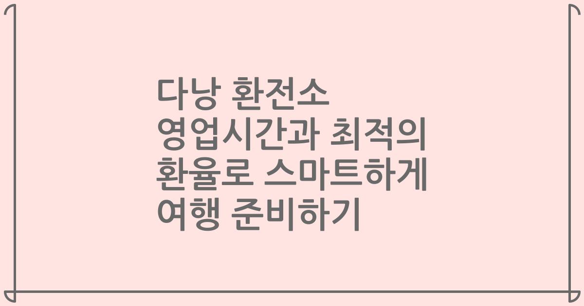 다낭 환전소 영업시간과 최적의 환율로 스마트하게 여행 준비하기