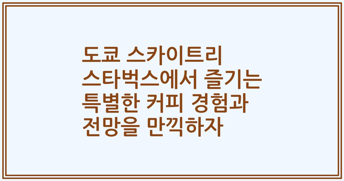 도쿄 스카이트리 스타벅스에서 즐기는 특별한 커피 경험과 전망을 만끽하자