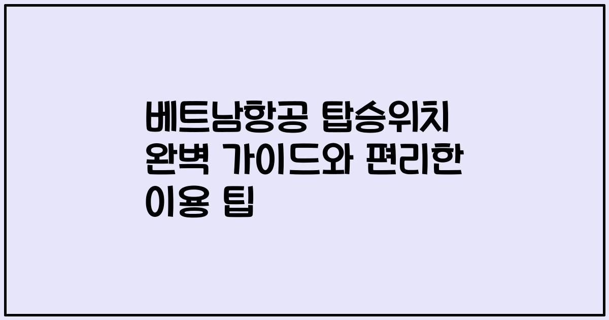 베트남항공 탑승위치 완벽 가이드와 편리한 이용 팁
