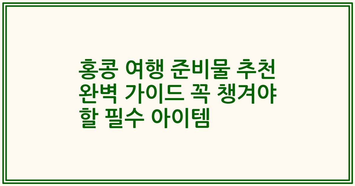 홍콩 여행 준비물 추천 완벽 가이드 꼭 챙겨야 할 필수 아이템