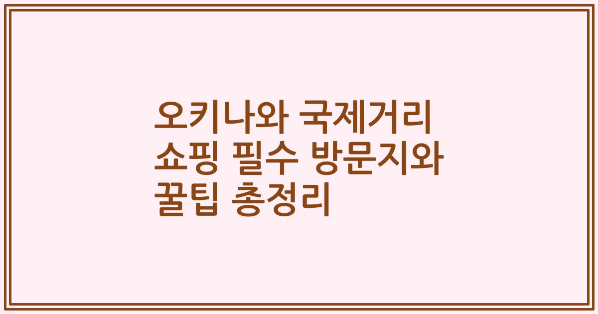 오키나와 국제거리 쇼핑 필수 방문지와 꿀팁 총정리