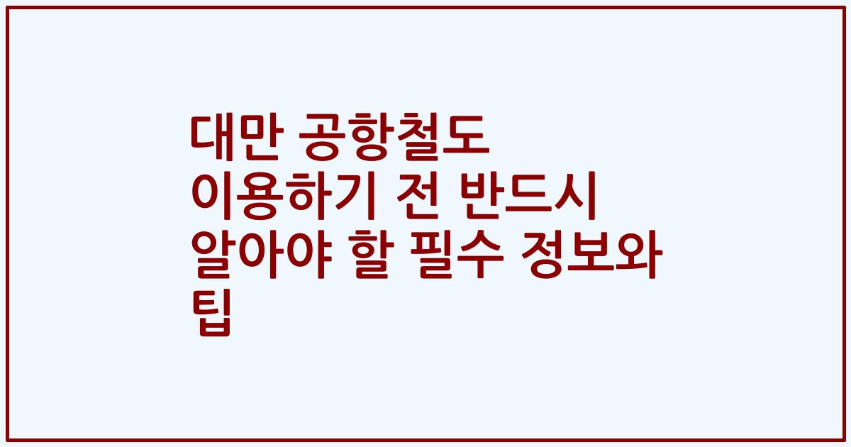 대만 공항철도 이용하기 전 반드시 알아야 할 필수 정보와 팁