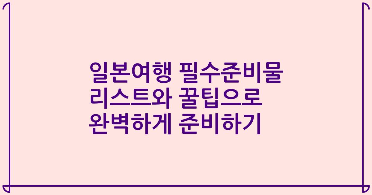 일본여행 필수준비물 리스트와 꿀팁으로 완벽하게 준비하기