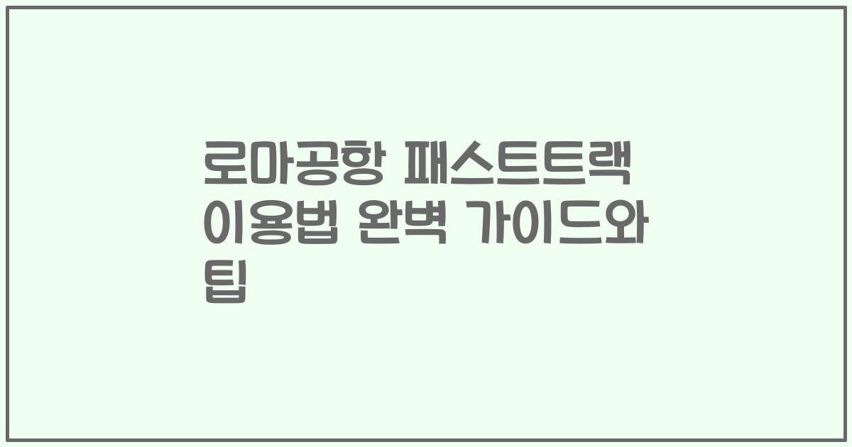 로마공항 패스트트랙 이용법 완벽 가이드와 팁