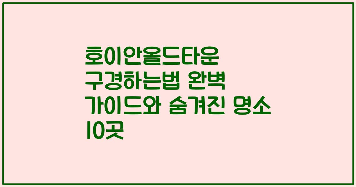 호이안올드타운 구경하는법 완벽 가이드와 숨겨진 명소 10곳