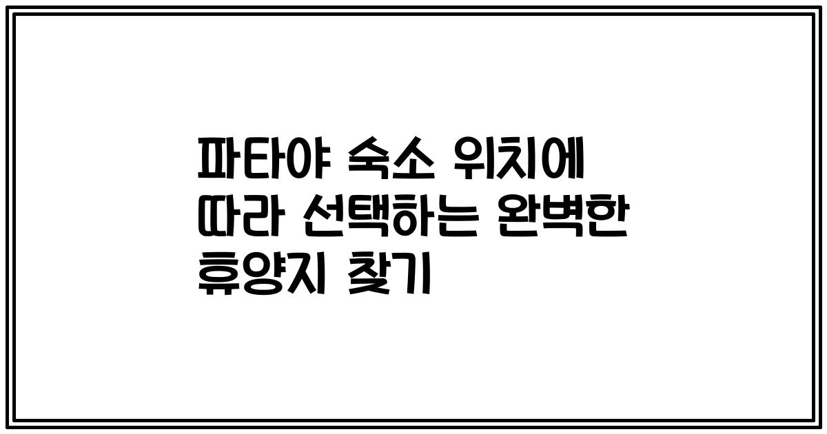 파타야 숙소 위치에 따라 선택하는 완벽한 휴양지 찾기