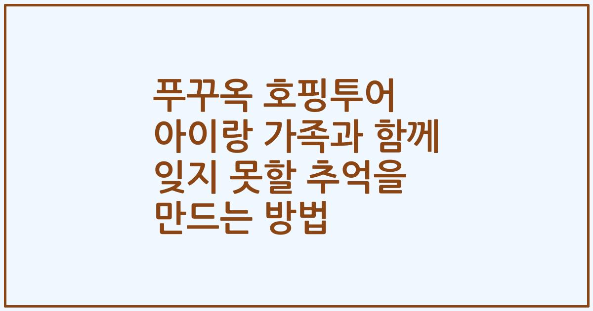 푸꾸옥 호핑투어 아이랑 가족과 함께 잊지 못할 추억을 만드는 방법