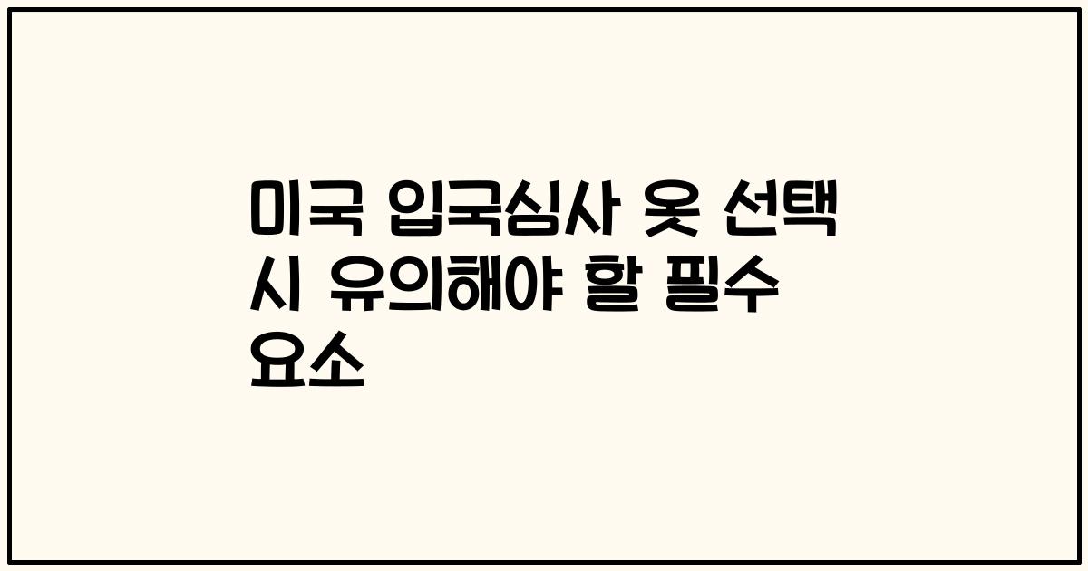 미국 입국심사 옷 선택 시 유의해야 할 필수 요소