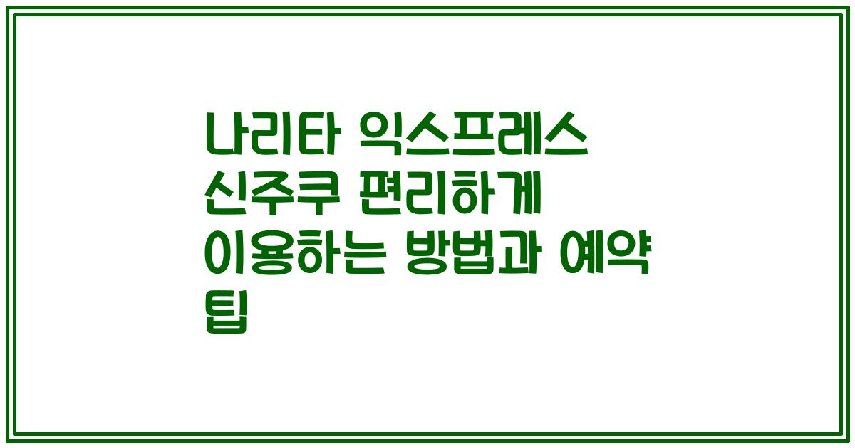 나리타 익스프레스 신주쿠 편리하게 이용하는 방법과 예약 팁