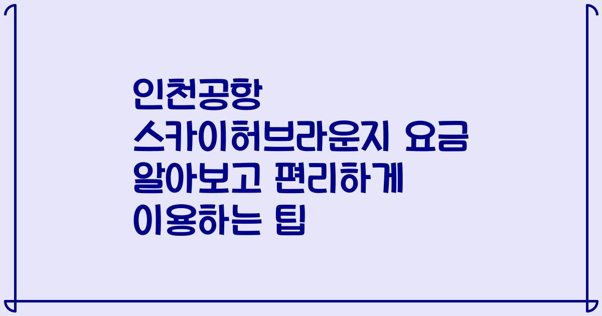 인천공항 스카이허브라운지 요금 알아보고 편리하게 이용하는 팁