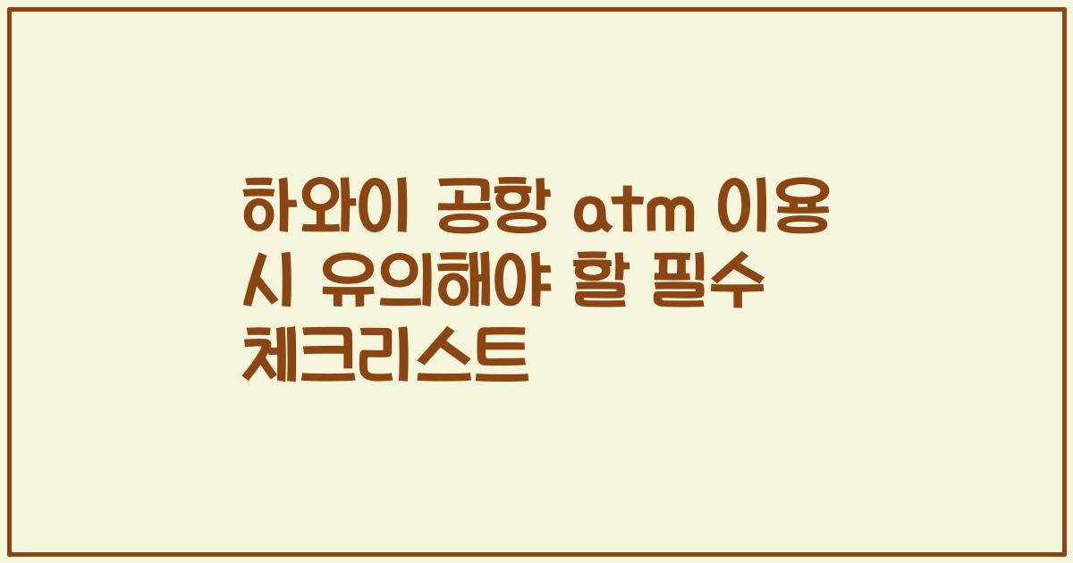하와이 공항 atm 이용 시 유의해야 할 필수 체크리스트