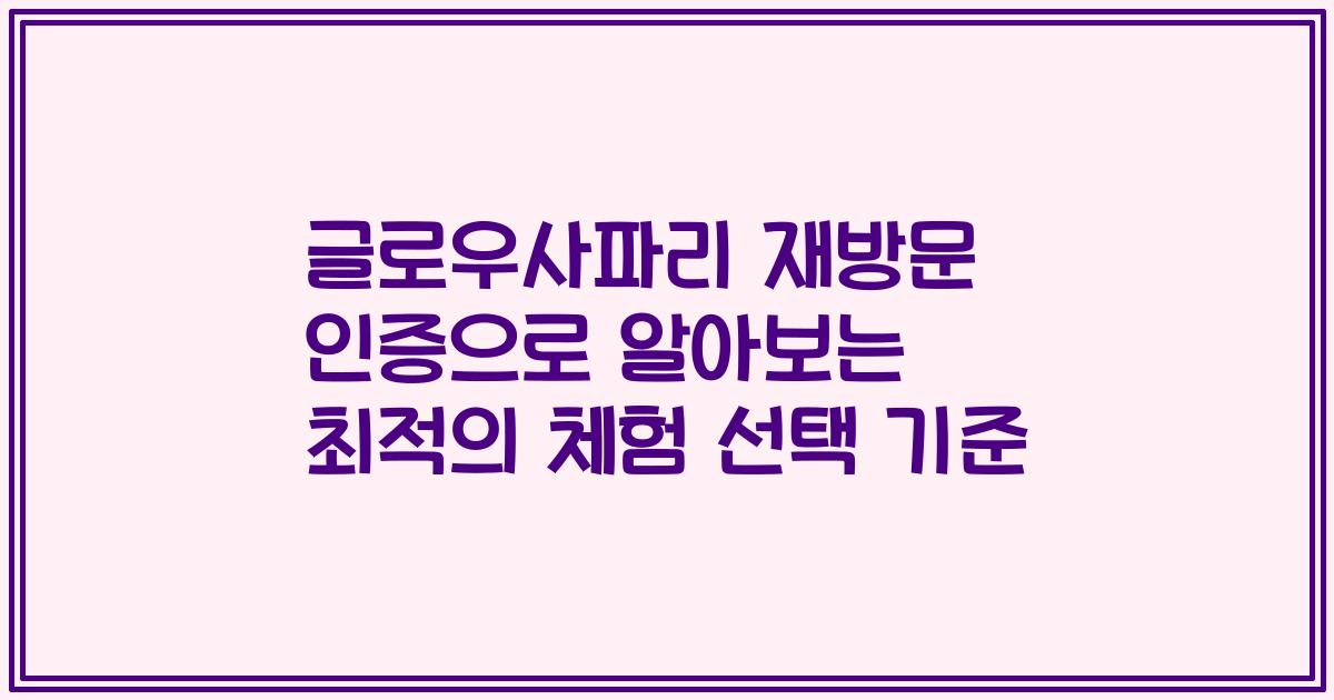 글로우사파리 재방문 인증으로 알아보는 최적의 체험 선택 기준