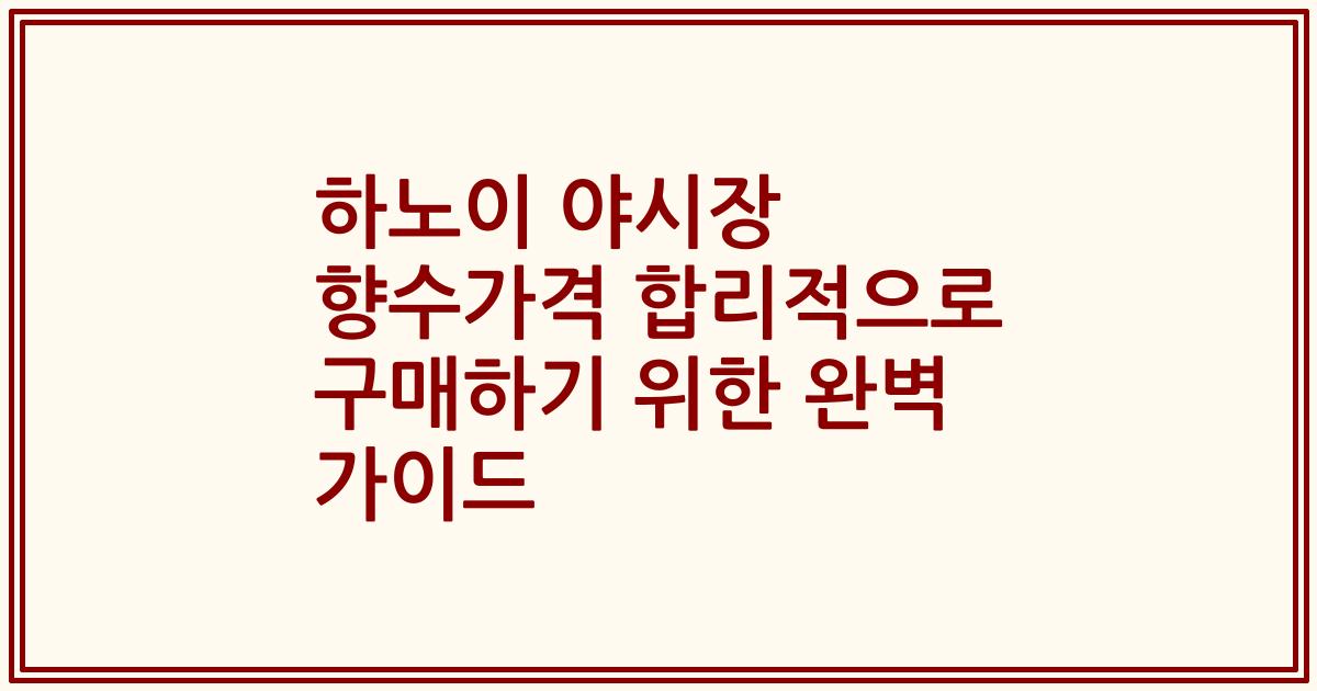 하노이 야시장 향수가격 합리적으로 구매하기 위한 완벽 가이드