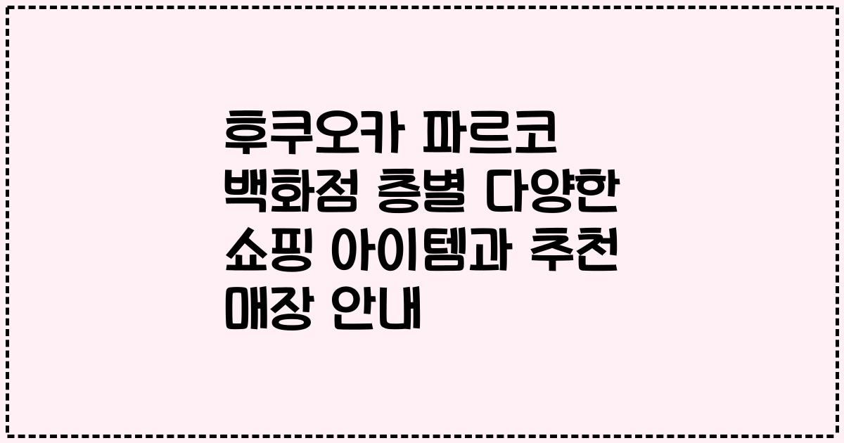 후쿠오카 파르코 백화점 층별 다양한 쇼핑 아이템과 추천 매장 안내