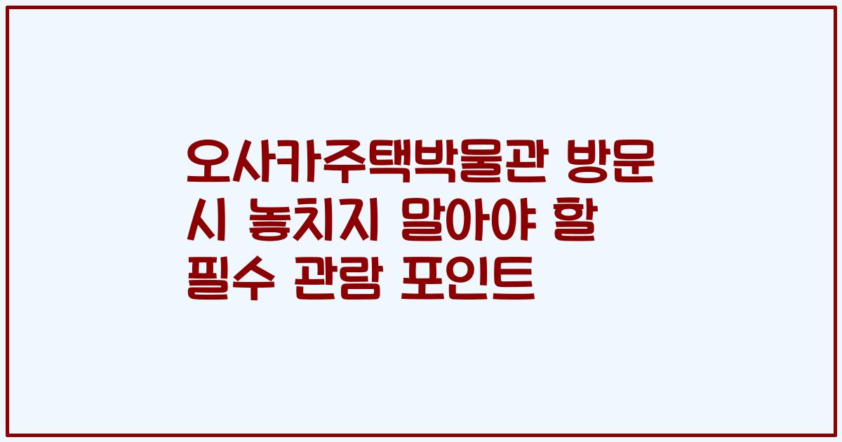 오사카주택박물관 방문 시 놓치지 말아야 할 필수 관람 포인트