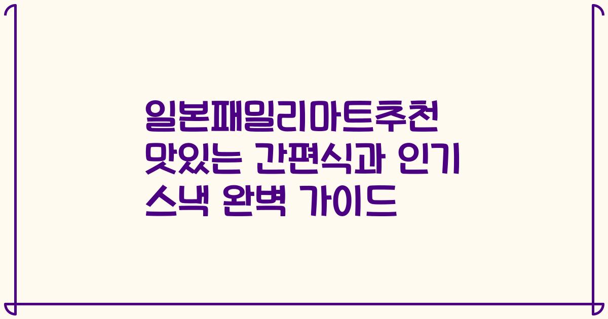 일본패밀리마트추천 맛있는 간편식과 인기 스낵 완벽 가이드
