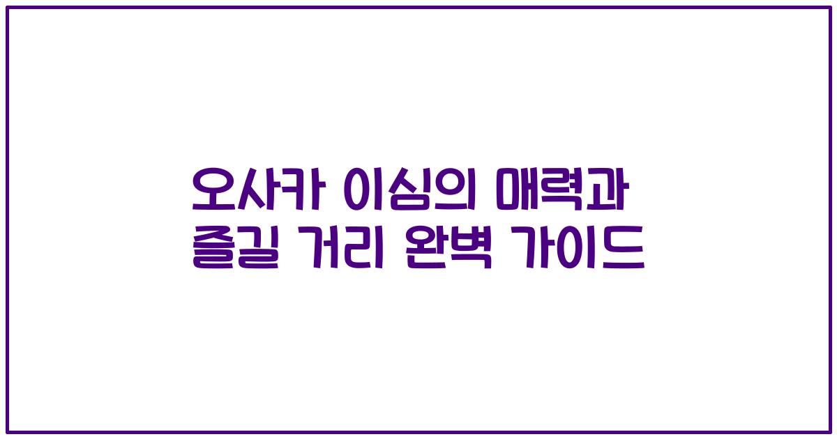 오사카 이심의 매력과 즐길 거리 완벽 가이드